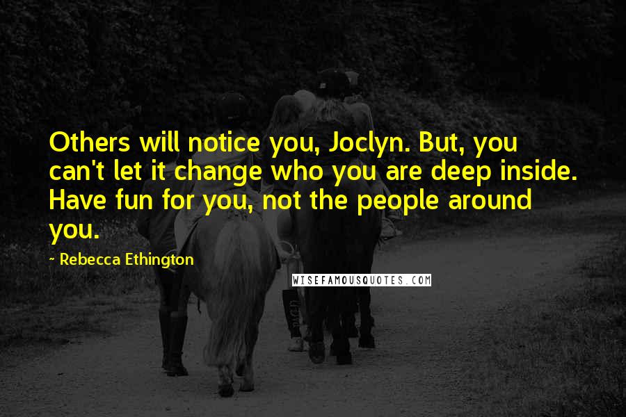 Rebecca Ethington Quotes: Others will notice you, Joclyn. But, you can't let it change who you are deep inside. Have fun for you, not the people around you.