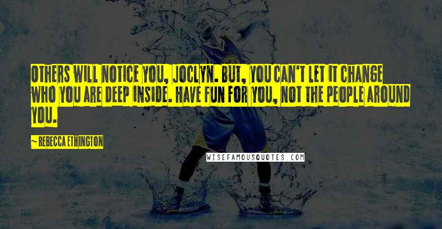Rebecca Ethington Quotes: Others will notice you, Joclyn. But, you can't let it change who you are deep inside. Have fun for you, not the people around you.