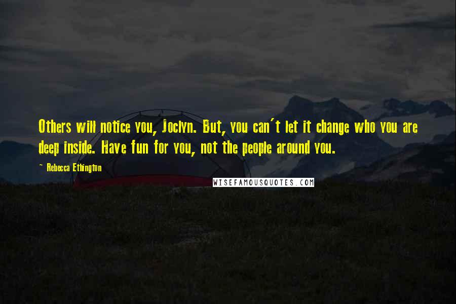 Rebecca Ethington Quotes: Others will notice you, Joclyn. But, you can't let it change who you are deep inside. Have fun for you, not the people around you.