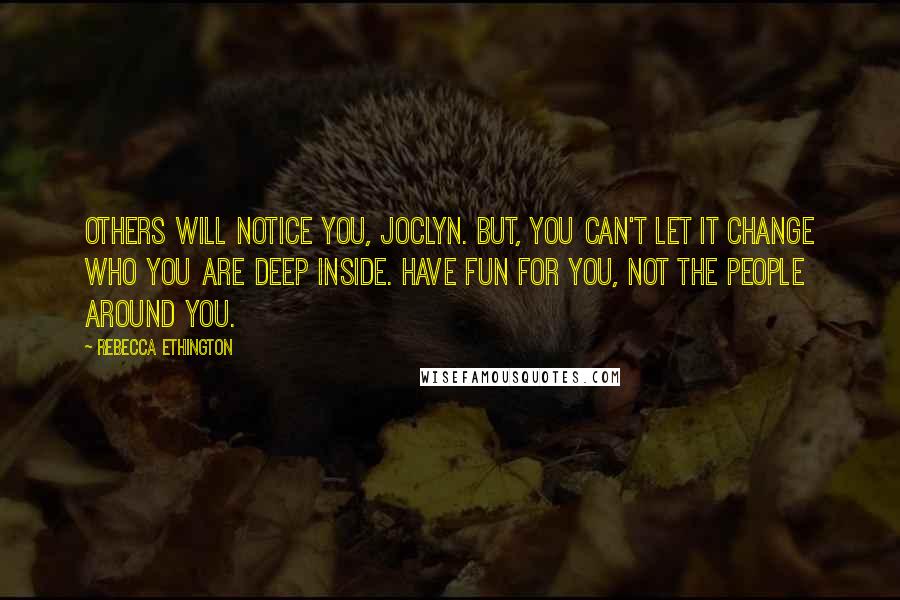 Rebecca Ethington Quotes: Others will notice you, Joclyn. But, you can't let it change who you are deep inside. Have fun for you, not the people around you.