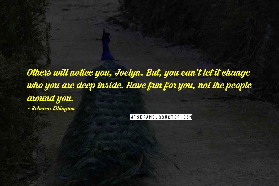 Rebecca Ethington Quotes: Others will notice you, Joclyn. But, you can't let it change who you are deep inside. Have fun for you, not the people around you.