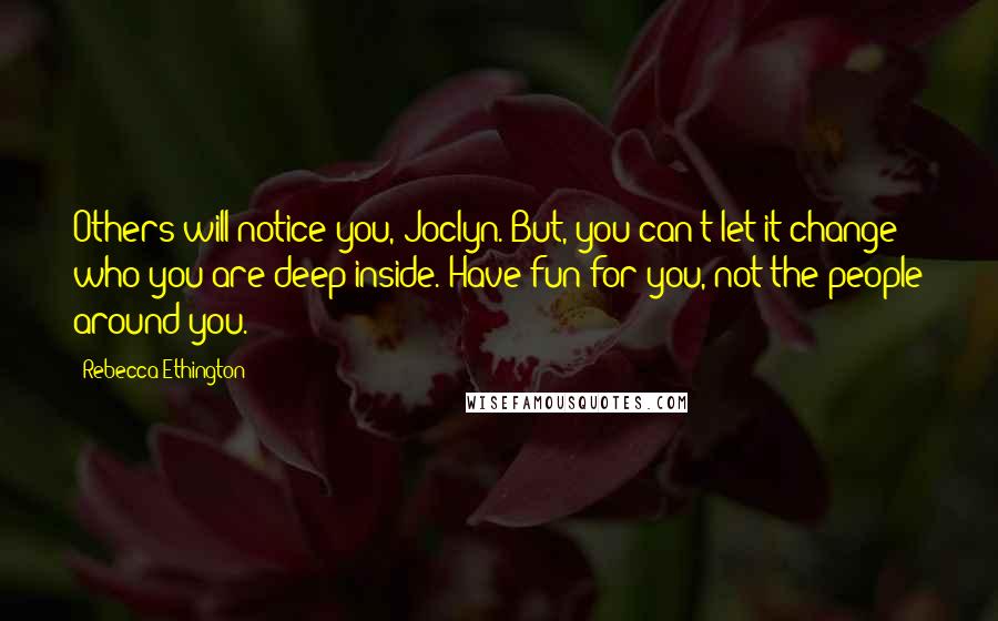 Rebecca Ethington Quotes: Others will notice you, Joclyn. But, you can't let it change who you are deep inside. Have fun for you, not the people around you.