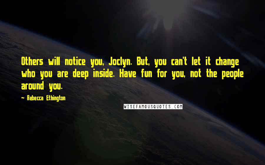 Rebecca Ethington Quotes: Others will notice you, Joclyn. But, you can't let it change who you are deep inside. Have fun for you, not the people around you.