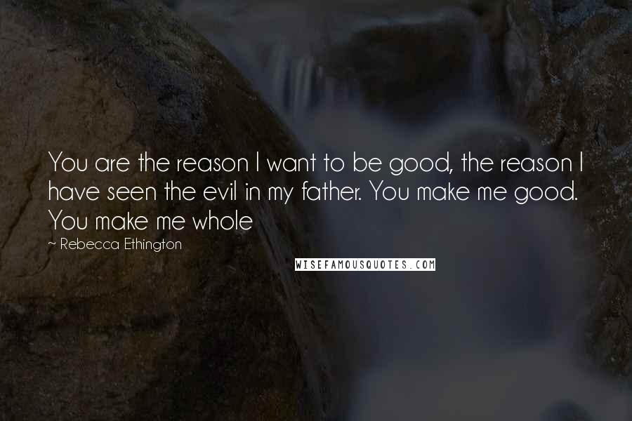 Rebecca Ethington Quotes: You are the reason I want to be good, the reason I have seen the evil in my father. You make me good. You make me whole
