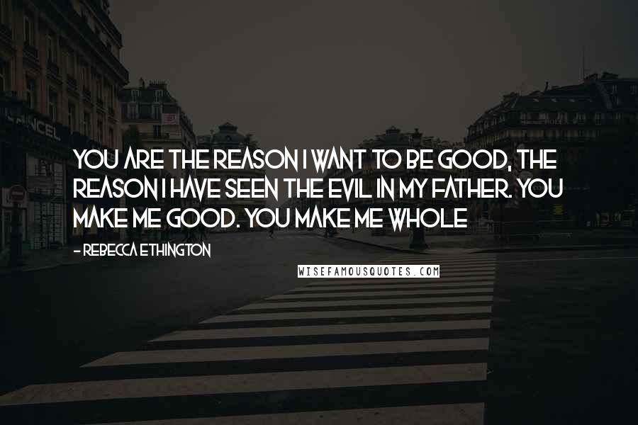 Rebecca Ethington Quotes: You are the reason I want to be good, the reason I have seen the evil in my father. You make me good. You make me whole