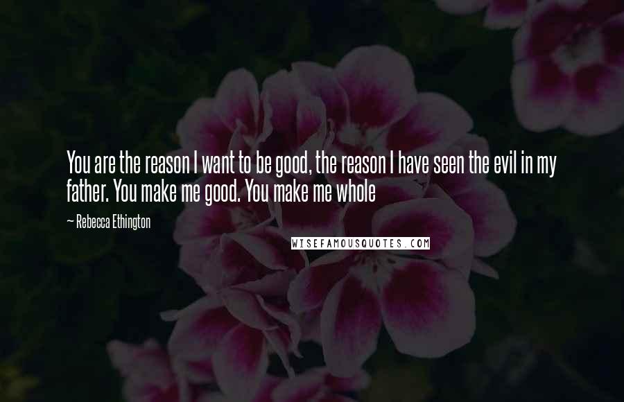 Rebecca Ethington Quotes: You are the reason I want to be good, the reason I have seen the evil in my father. You make me good. You make me whole