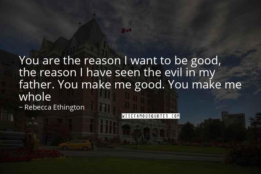 Rebecca Ethington Quotes: You are the reason I want to be good, the reason I have seen the evil in my father. You make me good. You make me whole