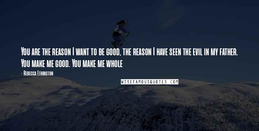 Rebecca Ethington Quotes: You are the reason I want to be good, the reason I have seen the evil in my father. You make me good. You make me whole