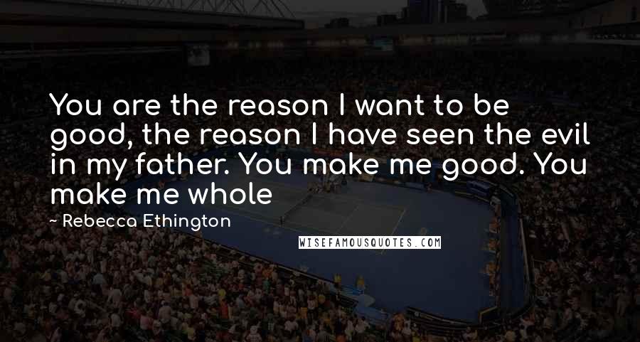 Rebecca Ethington Quotes: You are the reason I want to be good, the reason I have seen the evil in my father. You make me good. You make me whole