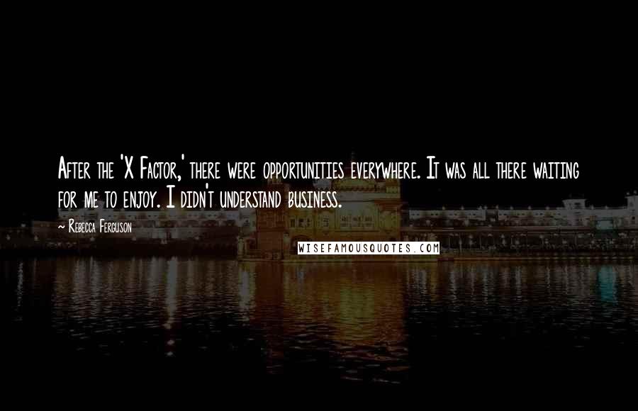 Rebecca Ferguson Quotes: After the 'X Factor,' there were opportunities everywhere. It was all there waiting for me to enjoy. I didn't understand business.