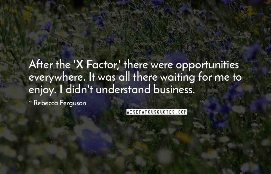 Rebecca Ferguson Quotes: After the 'X Factor,' there were opportunities everywhere. It was all there waiting for me to enjoy. I didn't understand business.