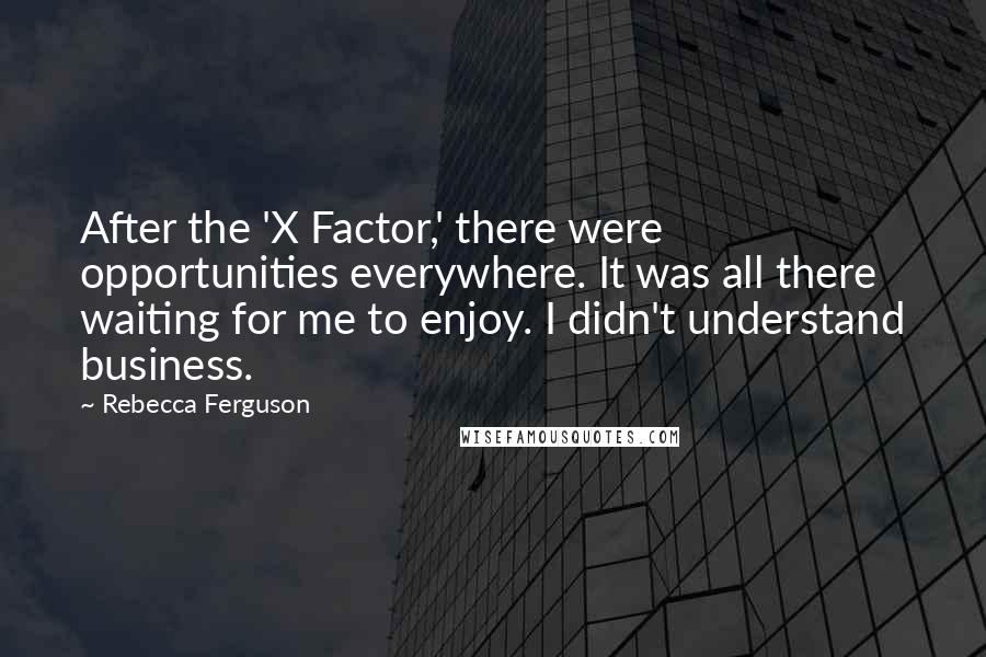 Rebecca Ferguson Quotes: After the 'X Factor,' there were opportunities everywhere. It was all there waiting for me to enjoy. I didn't understand business.