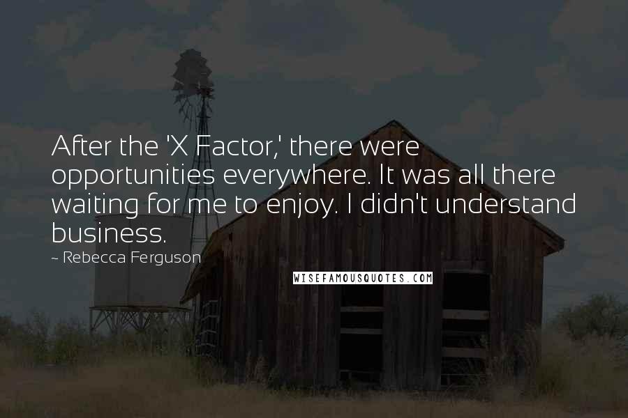 Rebecca Ferguson Quotes: After the 'X Factor,' there were opportunities everywhere. It was all there waiting for me to enjoy. I didn't understand business.