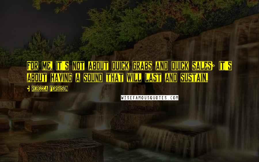 Rebecca Ferguson Quotes: For me, it's not about quick grabs and quick sales; it's about having a sound that will last and sustain.