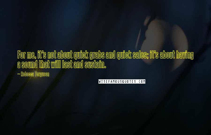 Rebecca Ferguson Quotes: For me, it's not about quick grabs and quick sales; it's about having a sound that will last and sustain.