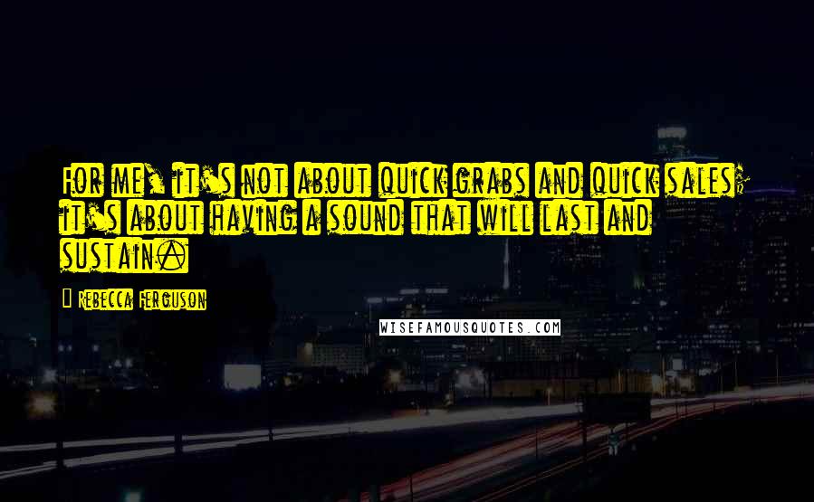 Rebecca Ferguson Quotes: For me, it's not about quick grabs and quick sales; it's about having a sound that will last and sustain.