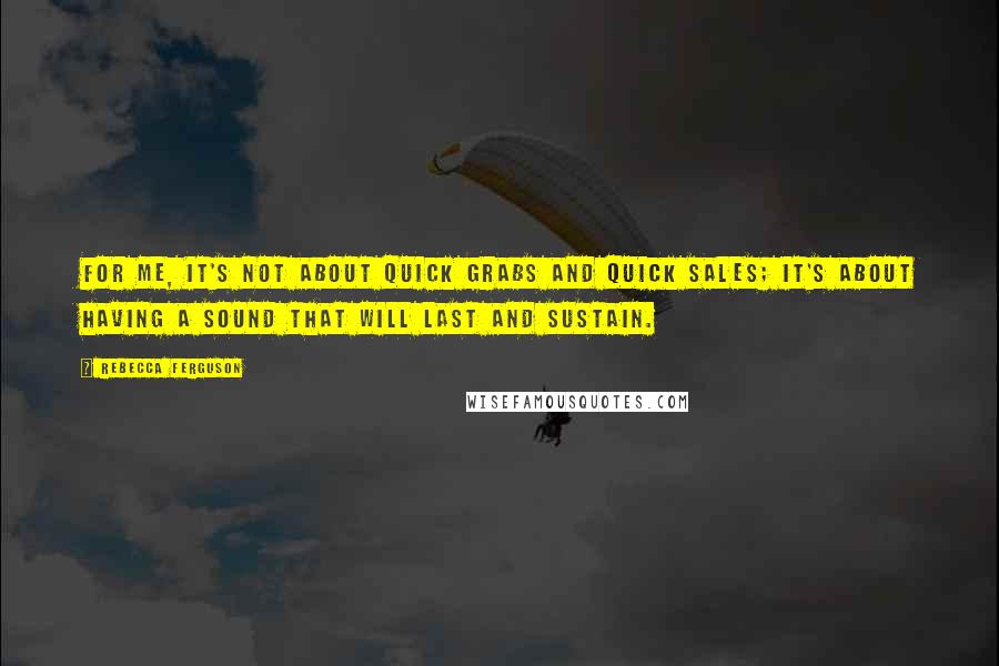 Rebecca Ferguson Quotes: For me, it's not about quick grabs and quick sales; it's about having a sound that will last and sustain.