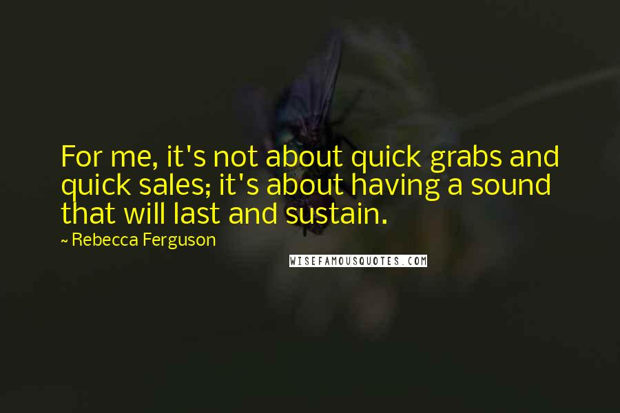 Rebecca Ferguson Quotes: For me, it's not about quick grabs and quick sales; it's about having a sound that will last and sustain.