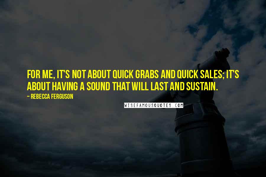 Rebecca Ferguson Quotes: For me, it's not about quick grabs and quick sales; it's about having a sound that will last and sustain.