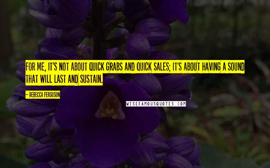Rebecca Ferguson Quotes: For me, it's not about quick grabs and quick sales; it's about having a sound that will last and sustain.