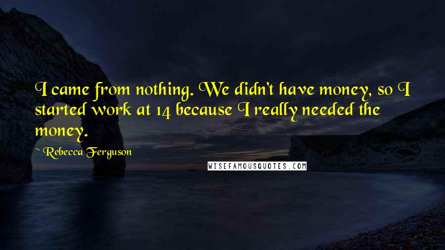 Rebecca Ferguson Quotes: I came from nothing. We didn't have money, so I started work at 14 because I really needed the money.