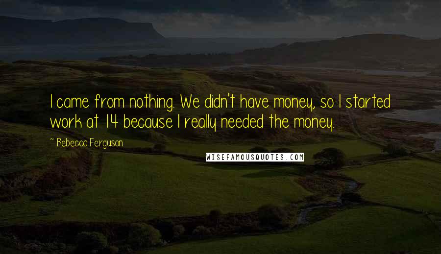 Rebecca Ferguson Quotes: I came from nothing. We didn't have money, so I started work at 14 because I really needed the money.