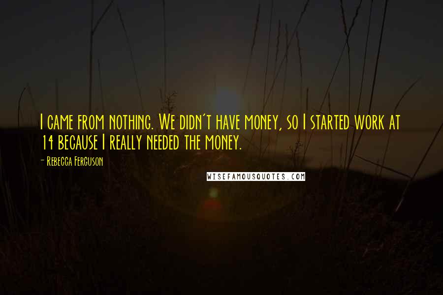 Rebecca Ferguson Quotes: I came from nothing. We didn't have money, so I started work at 14 because I really needed the money.