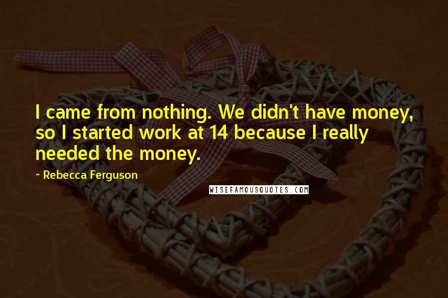 Rebecca Ferguson Quotes: I came from nothing. We didn't have money, so I started work at 14 because I really needed the money.