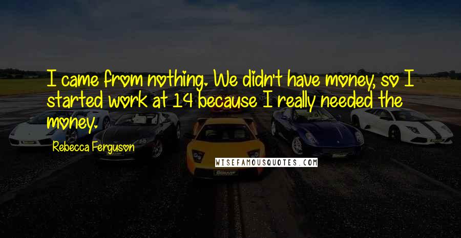 Rebecca Ferguson Quotes: I came from nothing. We didn't have money, so I started work at 14 because I really needed the money.