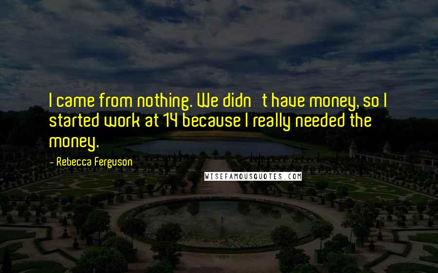 Rebecca Ferguson Quotes: I came from nothing. We didn't have money, so I started work at 14 because I really needed the money.