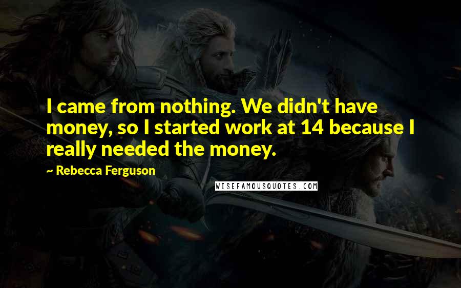 Rebecca Ferguson Quotes: I came from nothing. We didn't have money, so I started work at 14 because I really needed the money.