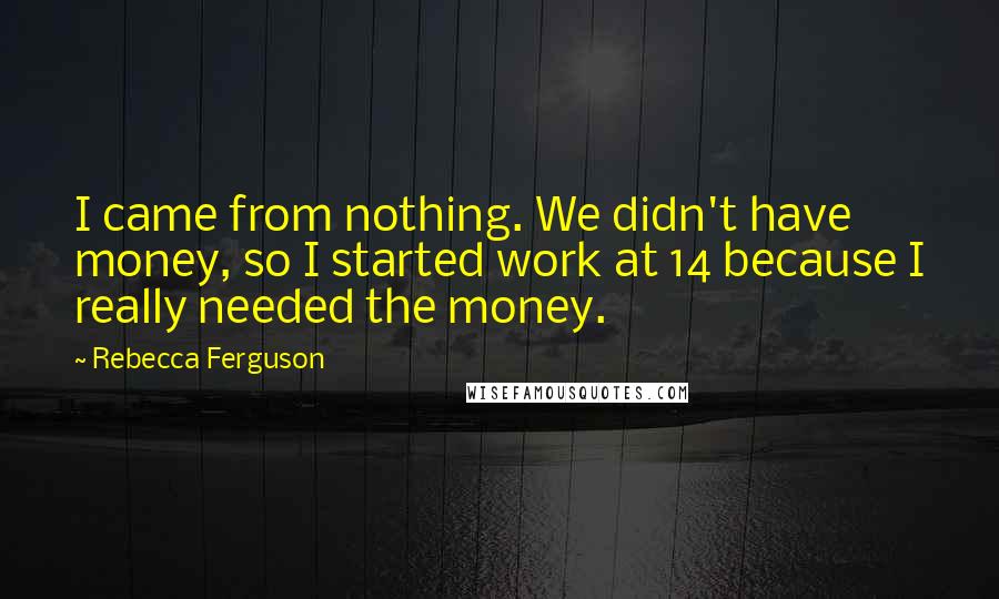 Rebecca Ferguson Quotes: I came from nothing. We didn't have money, so I started work at 14 because I really needed the money.