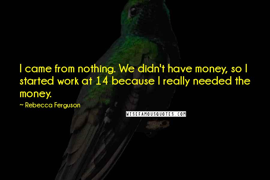 Rebecca Ferguson Quotes: I came from nothing. We didn't have money, so I started work at 14 because I really needed the money.