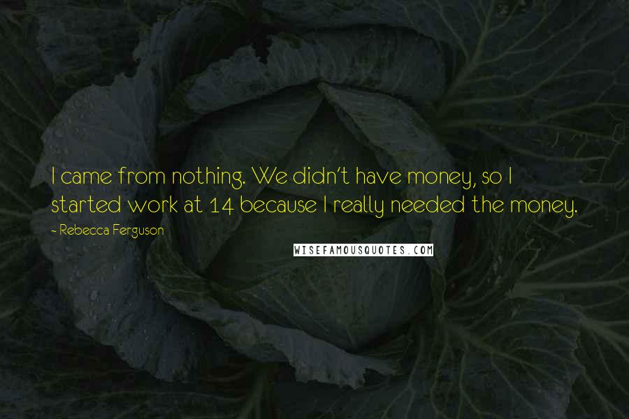 Rebecca Ferguson Quotes: I came from nothing. We didn't have money, so I started work at 14 because I really needed the money.