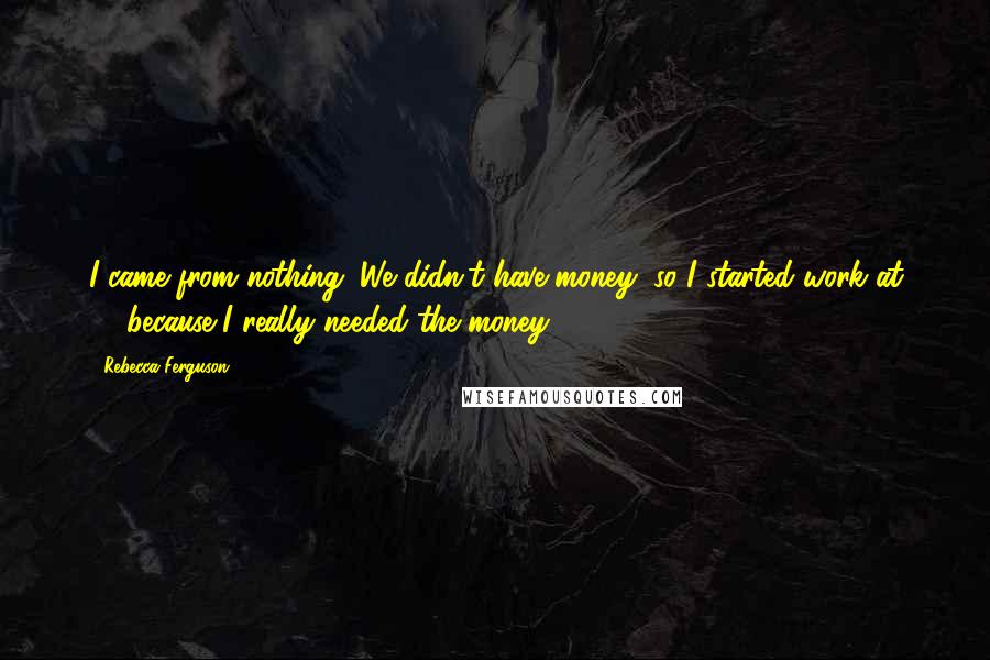 Rebecca Ferguson Quotes: I came from nothing. We didn't have money, so I started work at 14 because I really needed the money.