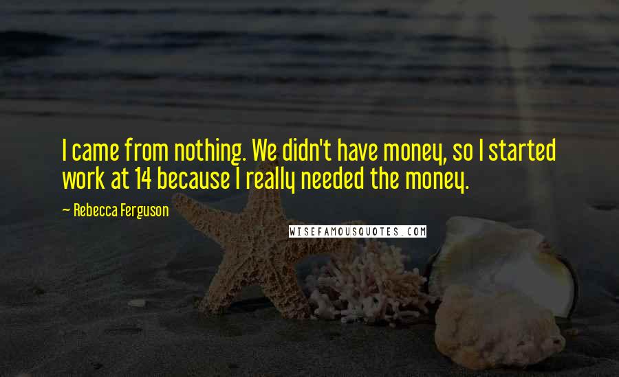 Rebecca Ferguson Quotes: I came from nothing. We didn't have money, so I started work at 14 because I really needed the money.