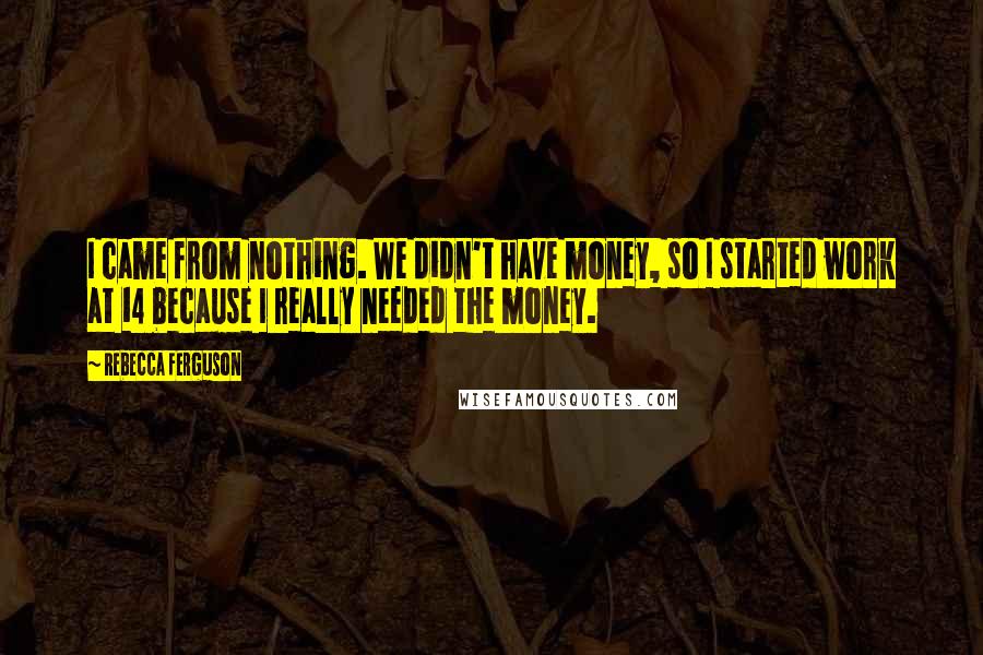 Rebecca Ferguson Quotes: I came from nothing. We didn't have money, so I started work at 14 because I really needed the money.