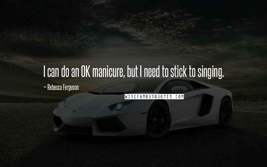 Rebecca Ferguson Quotes: I can do an OK manicure, but I need to stick to singing.