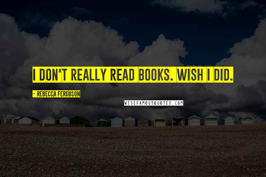 Rebecca Ferguson Quotes: I don't really read books. Wish I did.