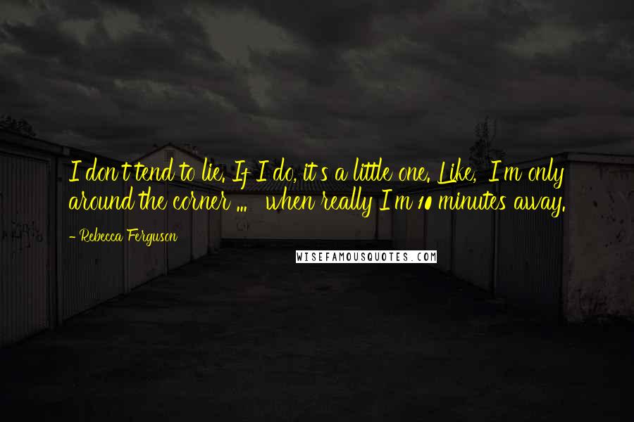 Rebecca Ferguson Quotes: I don't tend to lie. If I do, it's a little one. Like, 'I'm only around the corner ... ' when really I'm 10 minutes away.