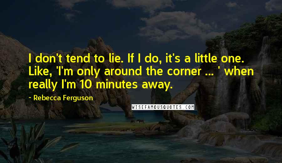 Rebecca Ferguson Quotes: I don't tend to lie. If I do, it's a little one. Like, 'I'm only around the corner ... ' when really I'm 10 minutes away.