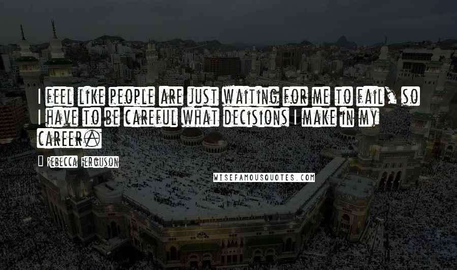 Rebecca Ferguson Quotes: I feel like people are just waiting for me to fail, so I have to be careful what decisions I make in my career.