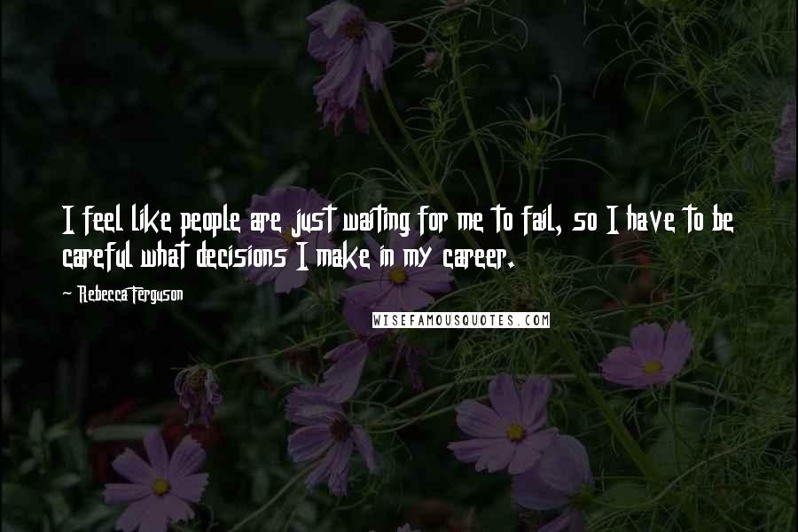 Rebecca Ferguson Quotes: I feel like people are just waiting for me to fail, so I have to be careful what decisions I make in my career.