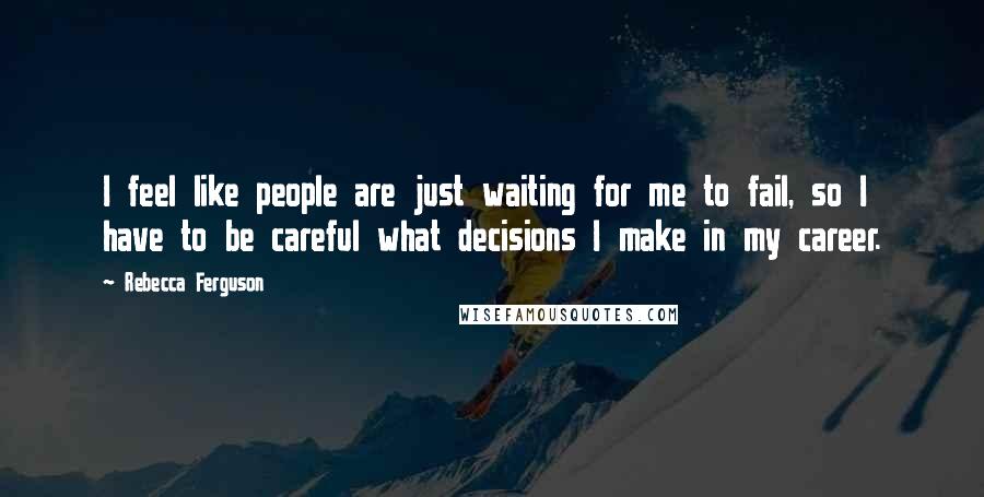 Rebecca Ferguson Quotes: I feel like people are just waiting for me to fail, so I have to be careful what decisions I make in my career.