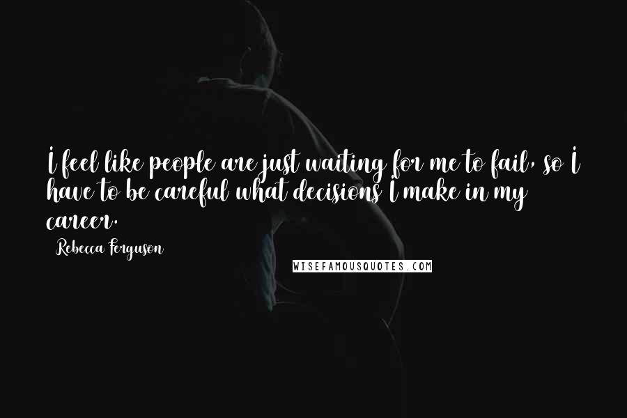 Rebecca Ferguson Quotes: I feel like people are just waiting for me to fail, so I have to be careful what decisions I make in my career.