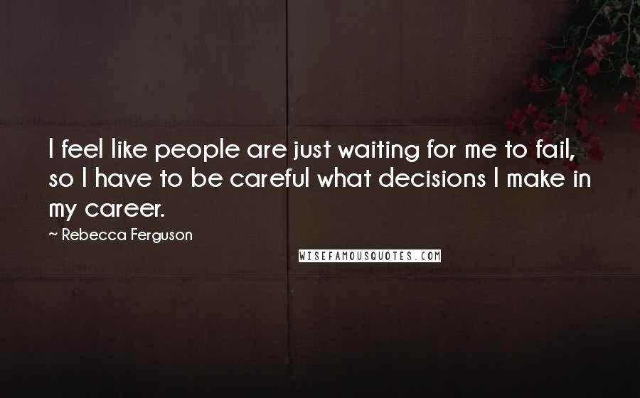 Rebecca Ferguson Quotes: I feel like people are just waiting for me to fail, so I have to be careful what decisions I make in my career.