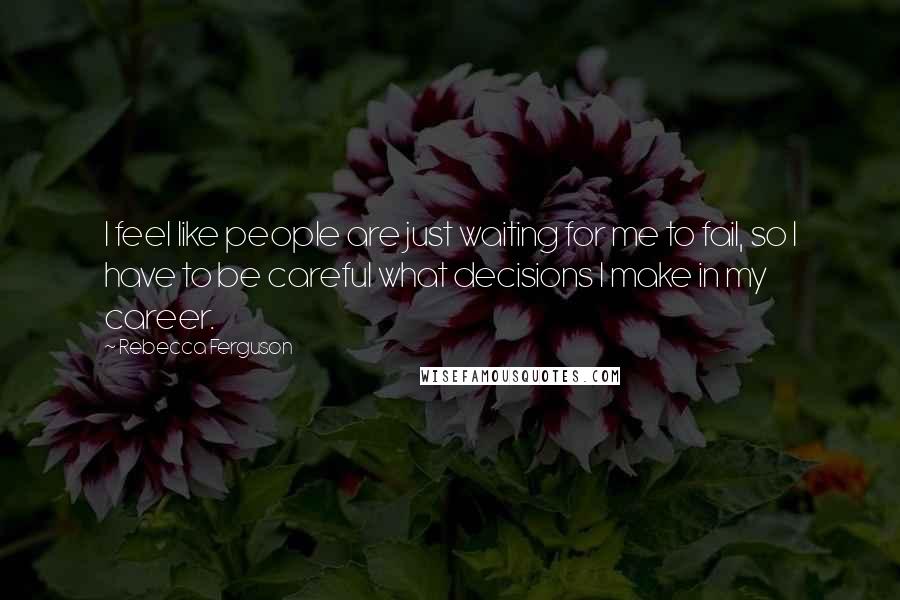 Rebecca Ferguson Quotes: I feel like people are just waiting for me to fail, so I have to be careful what decisions I make in my career.