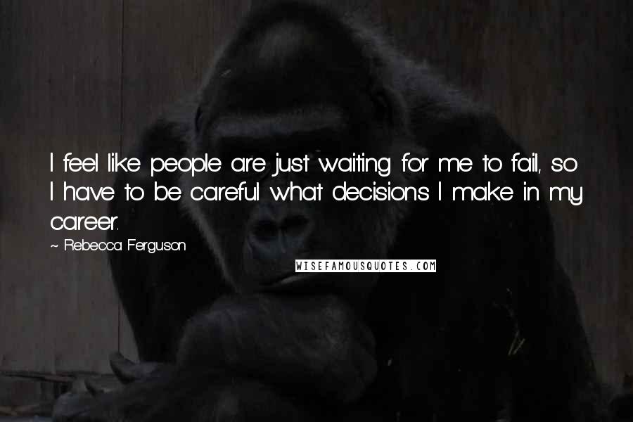 Rebecca Ferguson Quotes: I feel like people are just waiting for me to fail, so I have to be careful what decisions I make in my career.