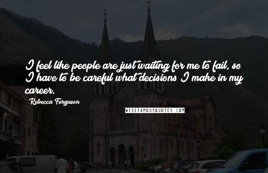 Rebecca Ferguson Quotes: I feel like people are just waiting for me to fail, so I have to be careful what decisions I make in my career.