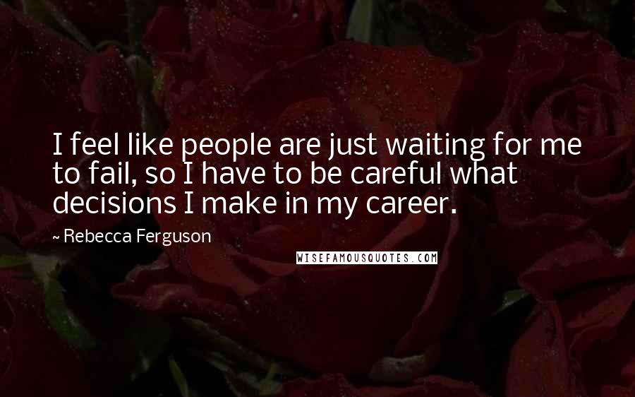 Rebecca Ferguson Quotes: I feel like people are just waiting for me to fail, so I have to be careful what decisions I make in my career.